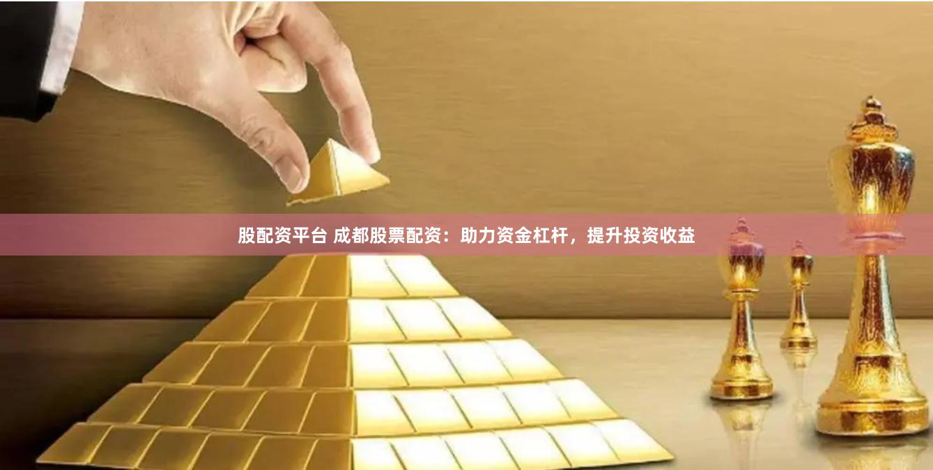 股配资平台 成都股票配资：助力资金杠杆，提升投资收益