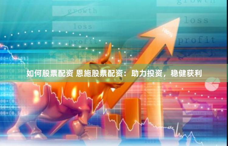 如何股票配资 恩施股票配资：助力投资，稳健获利
