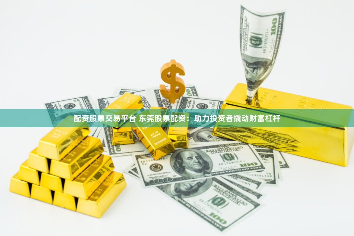 配资股票交易平台 东莞股票配资：助力投资者撬动财富杠杆