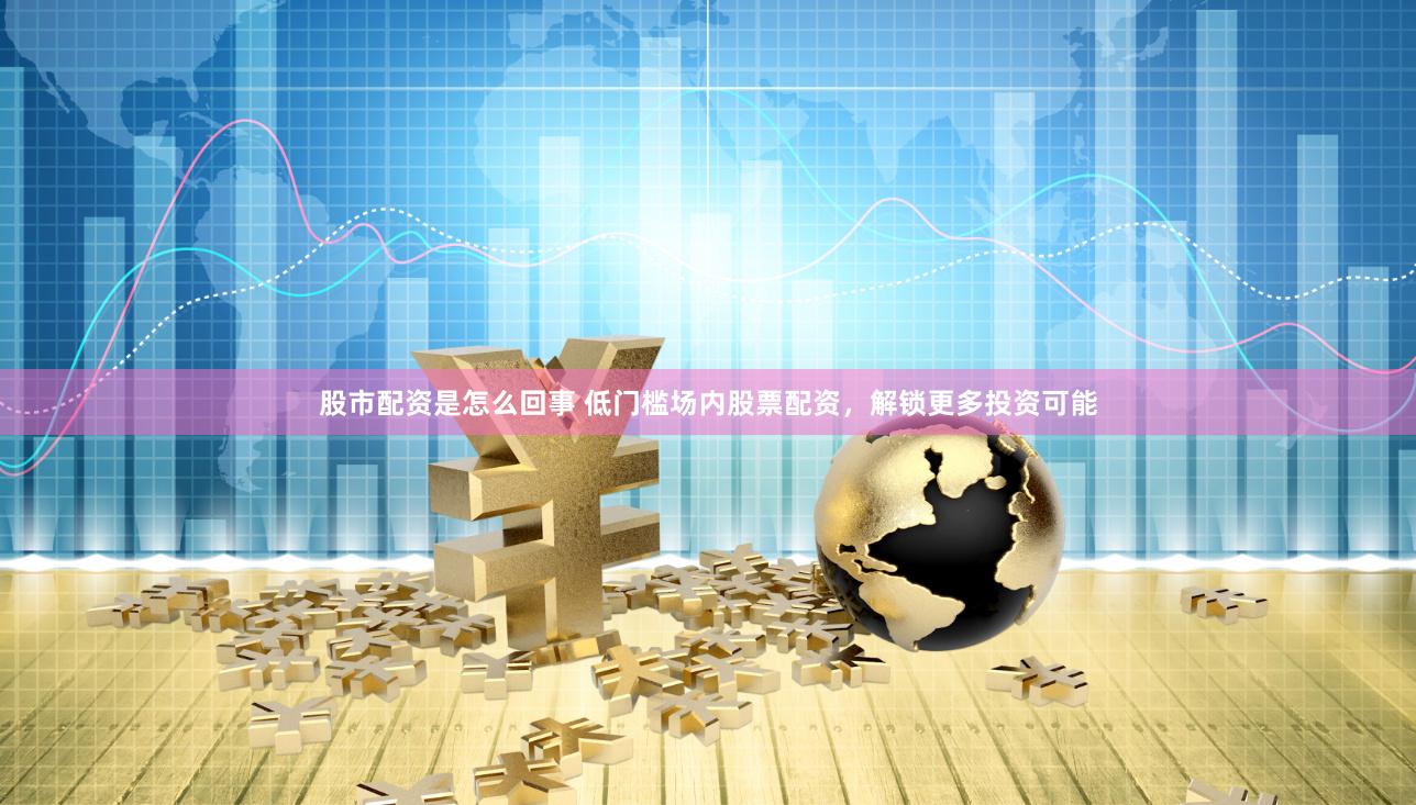 股市配资是怎么回事 低门槛场内股票配资，解锁更多投资可能