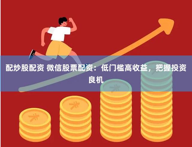 配炒股配资 微信股票配资：低门槛高收益，把握投资良机