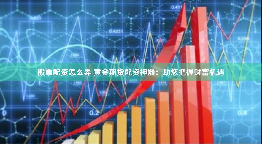 股票配资怎么弄 黄金期货配资神器：助您把握财富机遇