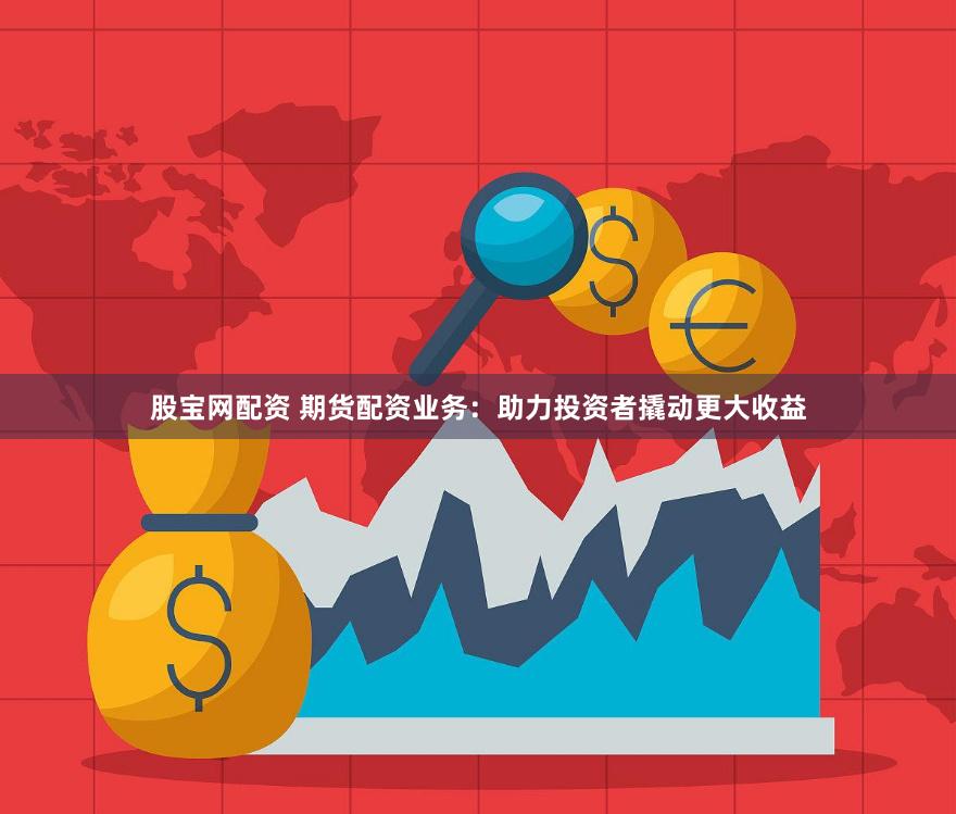 股宝网配资 期货配资业务：助力投资者撬动更大收益