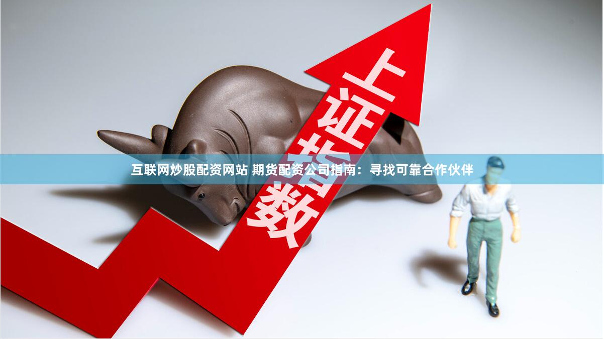 互联网炒股配资网站 期货配资公司指南：寻找可靠合作伙伴