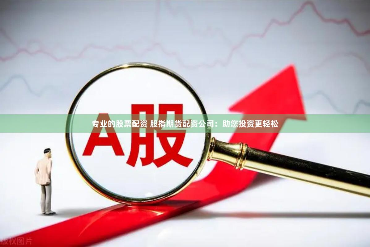 专业的股票配资 股指期货配资公司：助您投资更轻松