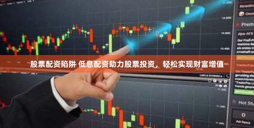 股票配资陷阱 低息配资助力股票投资，轻松实现财富增值