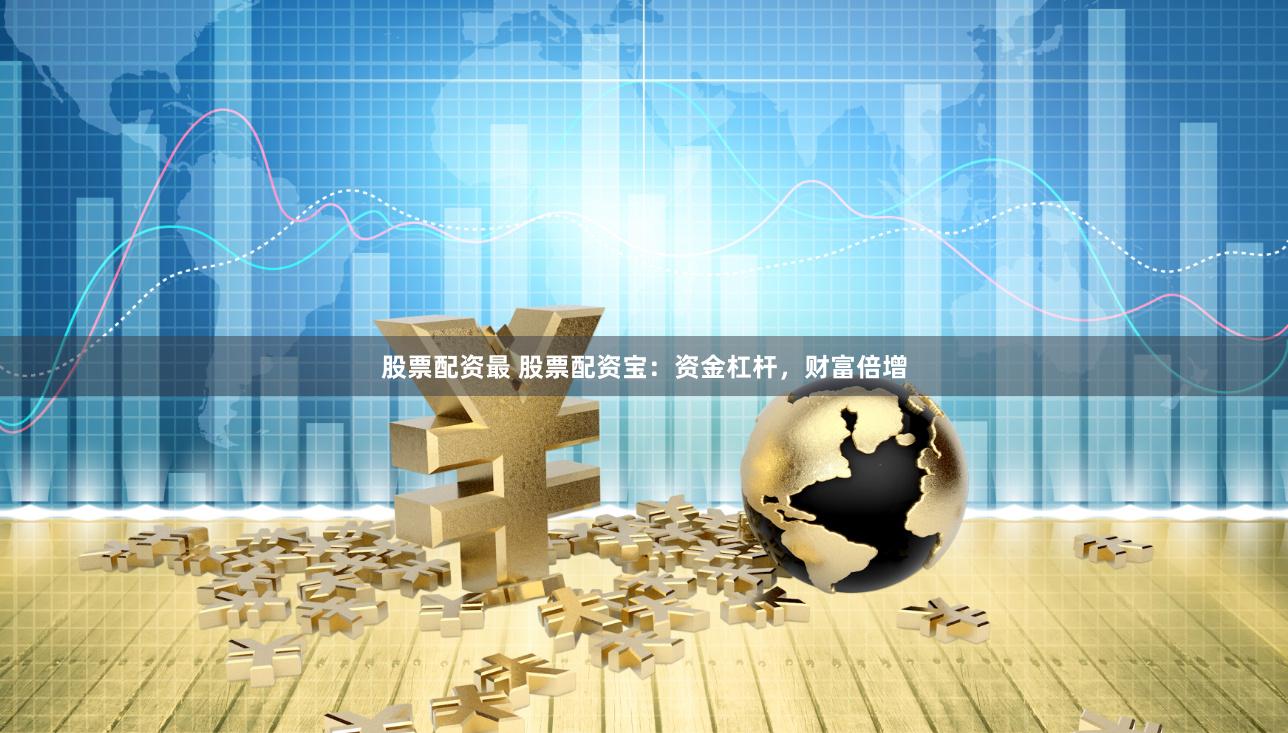 股票配资最 股票配资宝：资金杠杆，财富倍增