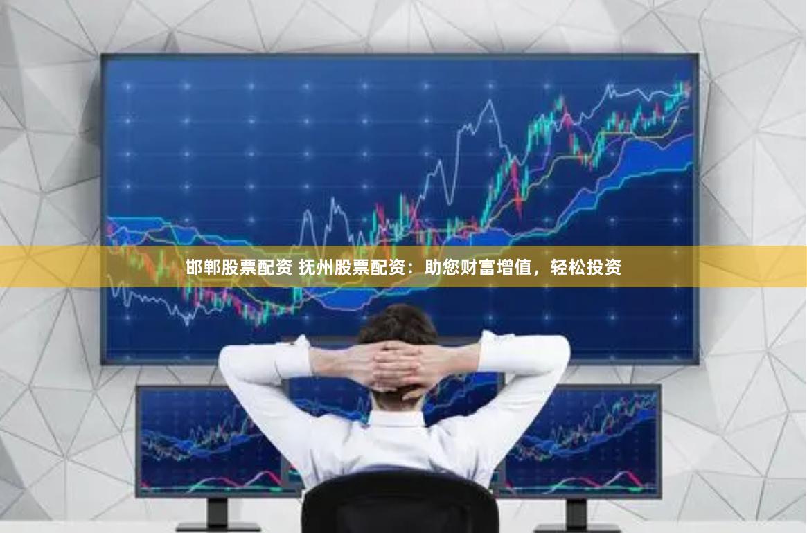 邯郸股票配资 抚州股票配资：助您财富增值，轻松投资
