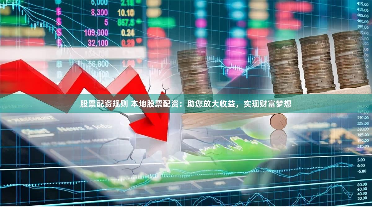 股票配资规则 本地股票配资：助您放大收益，实现财富梦想