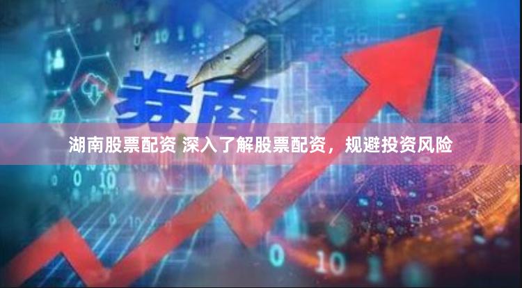 湖南股票配资 深入了解股票配资，规避投资风险