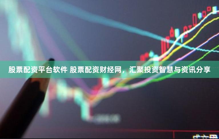 股票配资平台软件 股票配资财经网，汇聚投资智慧与资讯分享