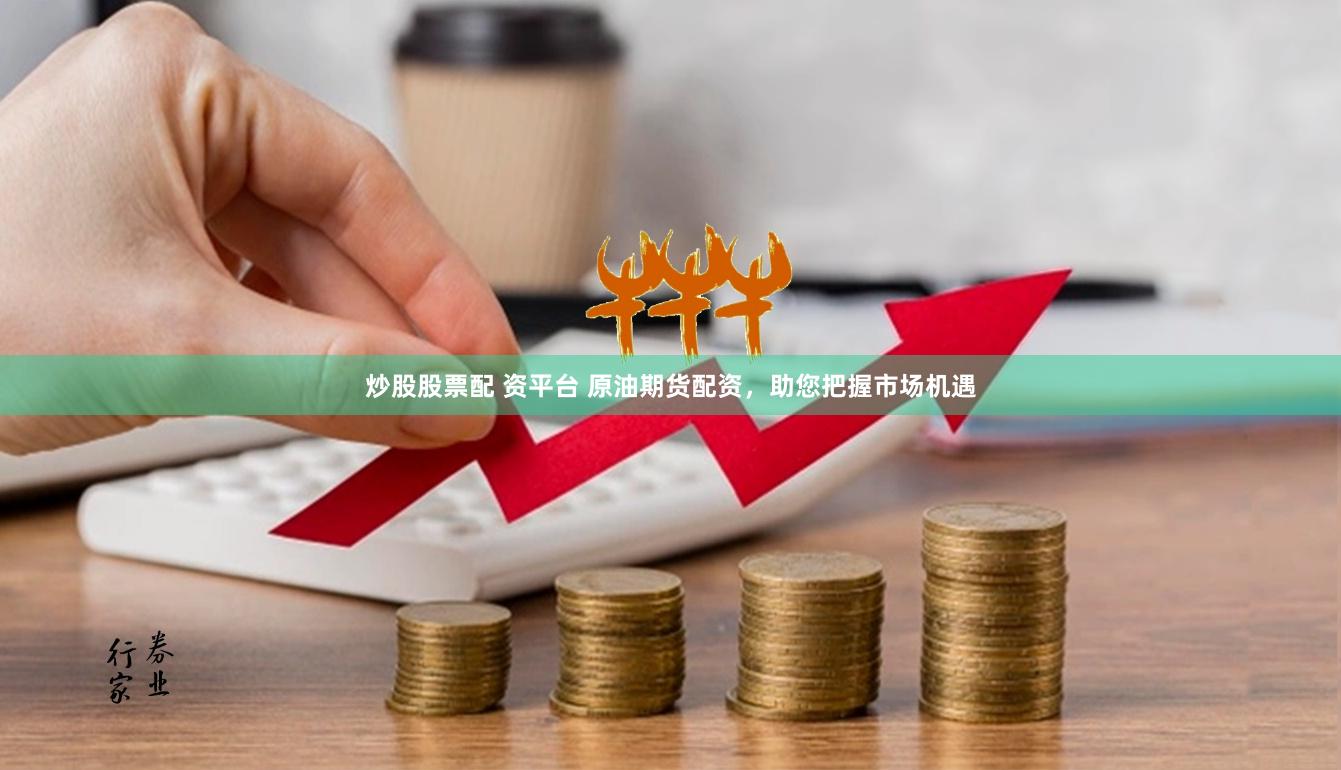 炒股股票配 资平台 原油期货配资，助您把握市场机遇