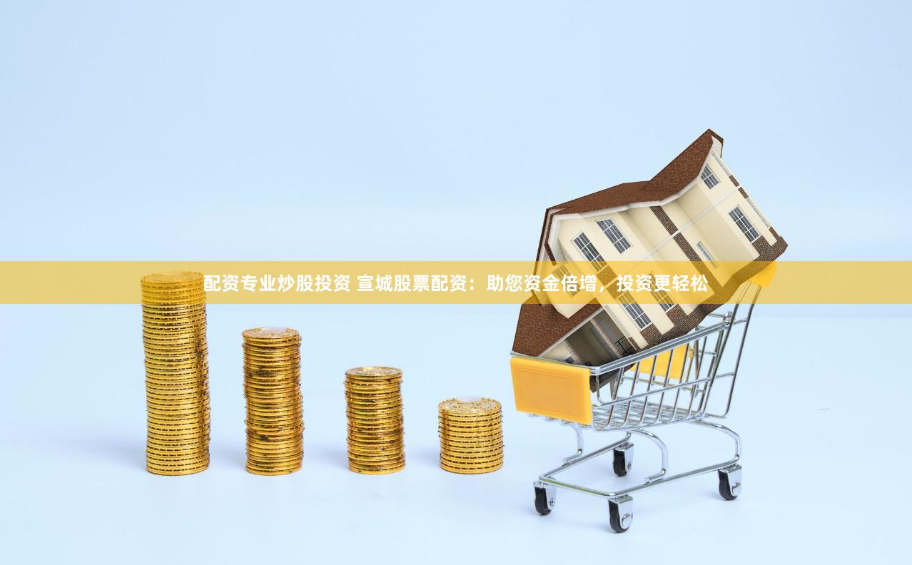 配资专业炒股投资 宣城股票配资：助您资金倍增，投资更轻松