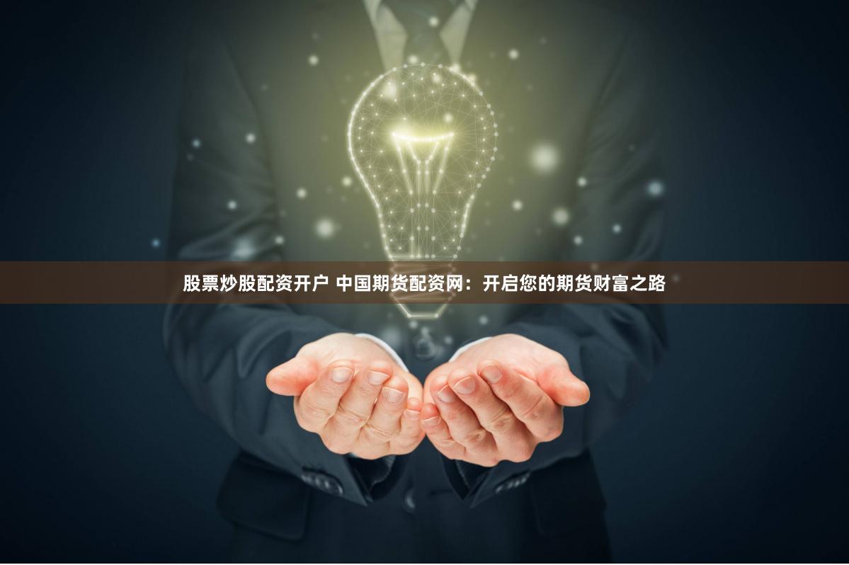 股票炒股配资开户 中国期货配资网：开启您的期货财富之路