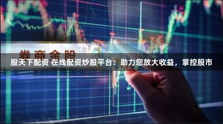 股天下配资 在线配资炒股平台：助力您放大收益，掌控股市