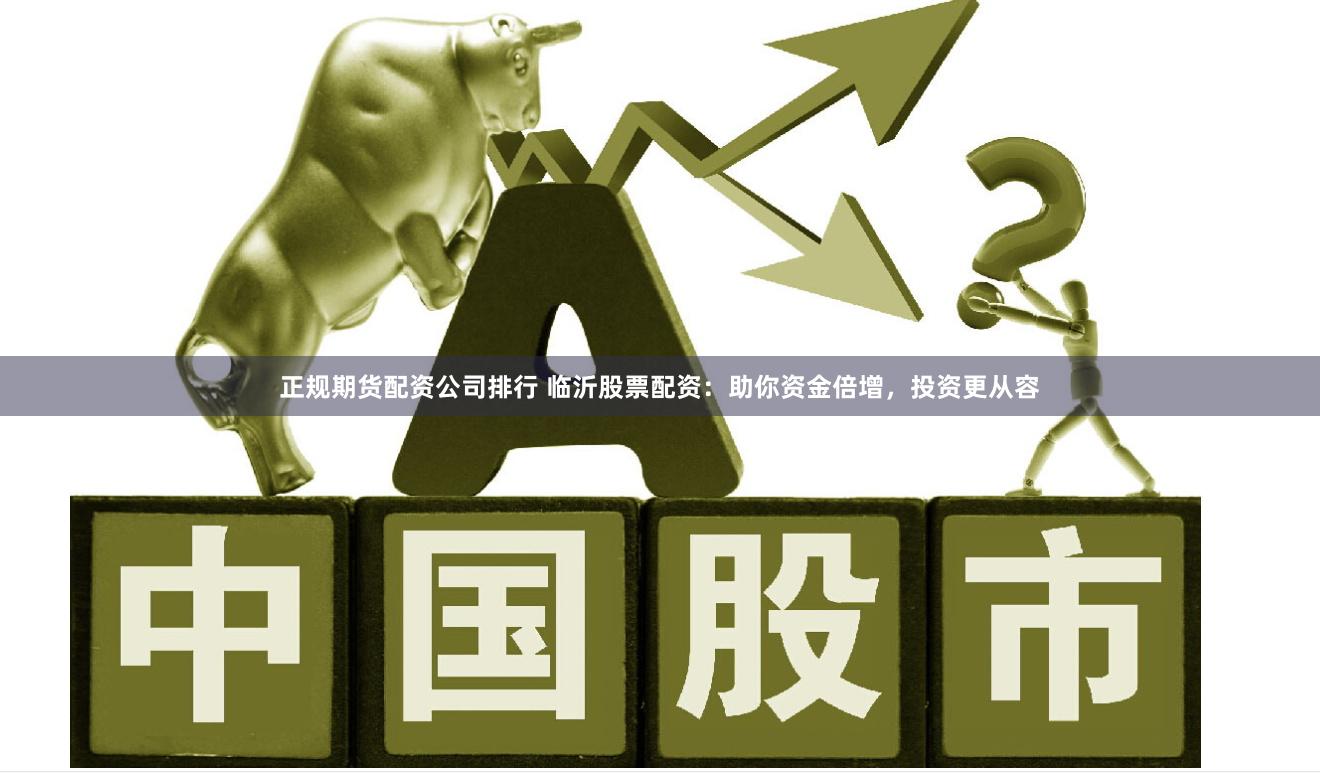 正规期货配资公司排行 临沂股票配资：助你资金倍增，投资更从容