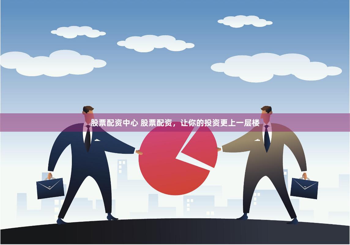 股票配资中心 股票配资，让你的投资更上一层楼