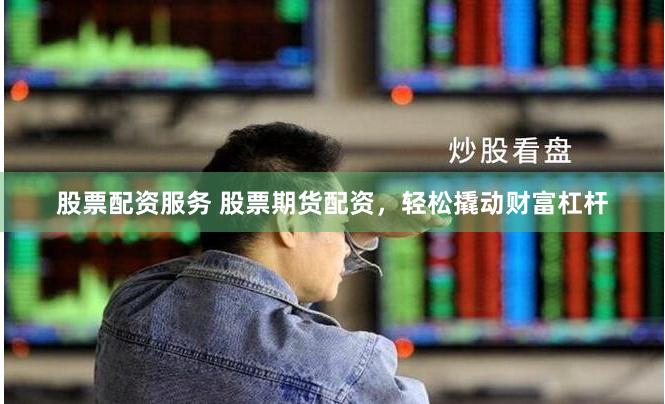 股票配资服务 股票期货配资，轻松撬动财富杠杆