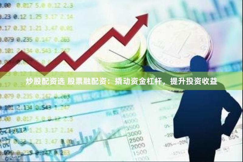 炒股配资选 股票融配资：撬动资金杠杆，提升投资收益