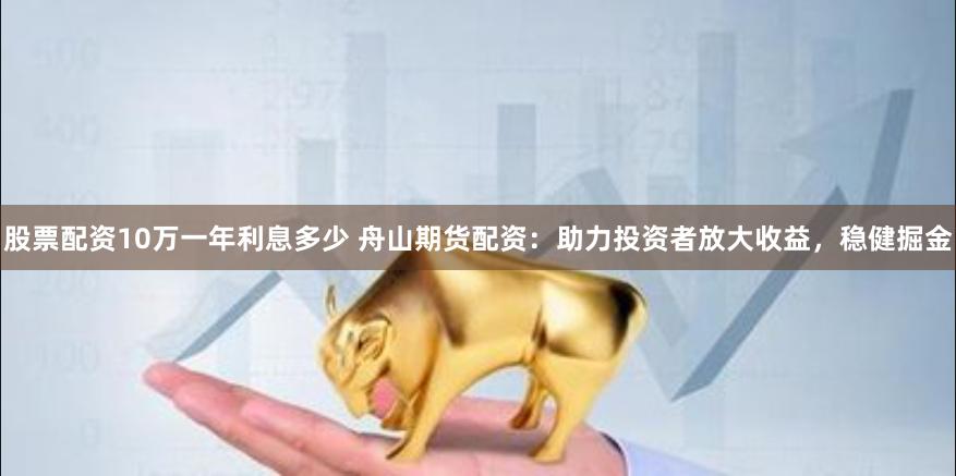 股票配资10万一年利息多少 舟山期货配资：助力投资者放大收益，稳健掘金