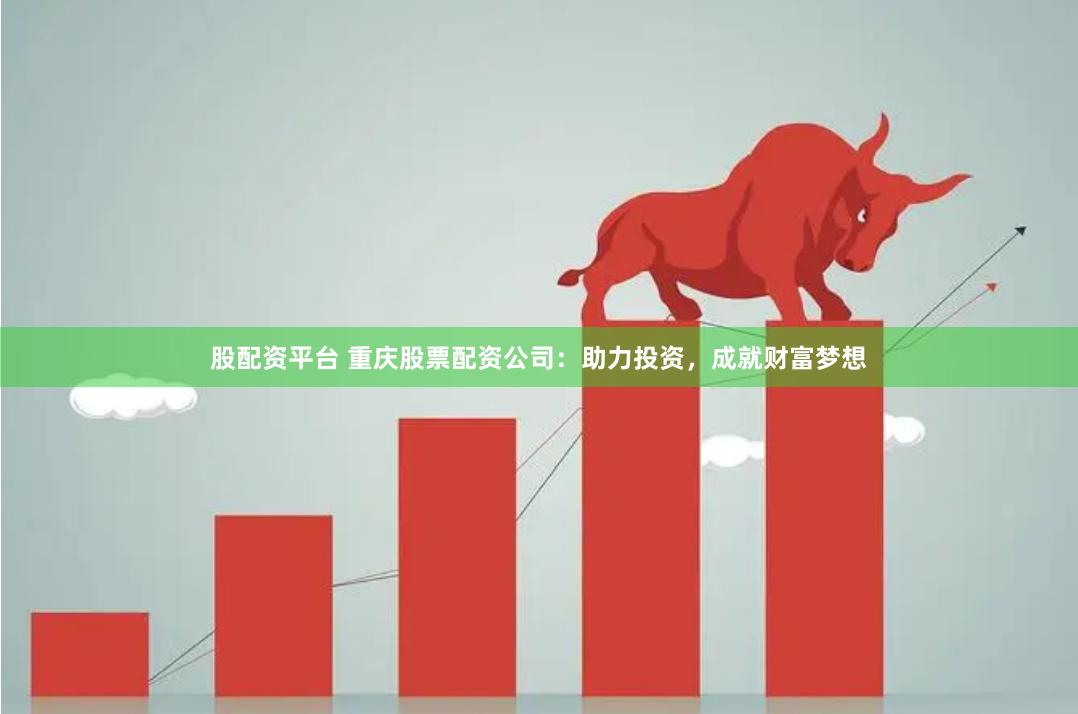 股配资平台 重庆股票配资公司：助力投资，成就财富梦想