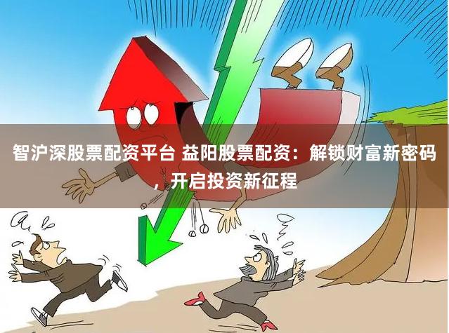 智沪深股票配资平台 益阳股票配资：解锁财富新密码，开启投资新征程
