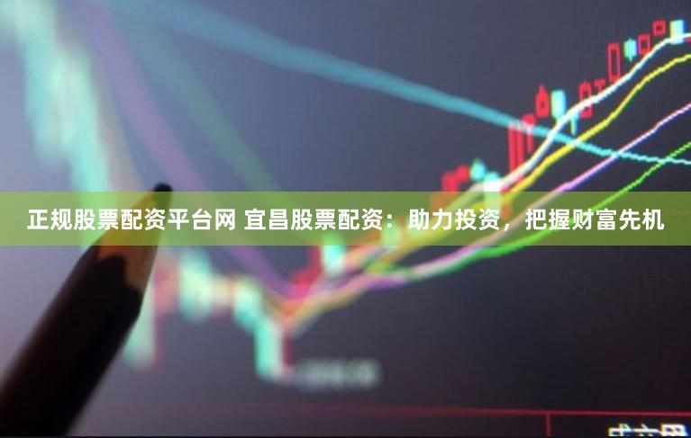 正规股票配资平台网 宜昌股票配资：助力投资，把握财富先机