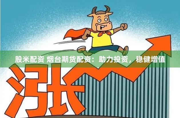 股米配资 烟台期货配资：助力投资，稳健增值