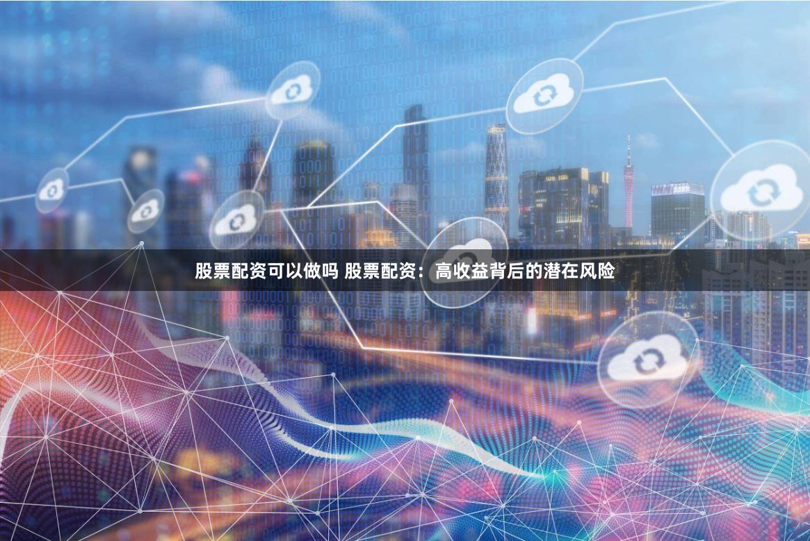 股票配资可以做吗 股票配资：高收益背后的潜在风险