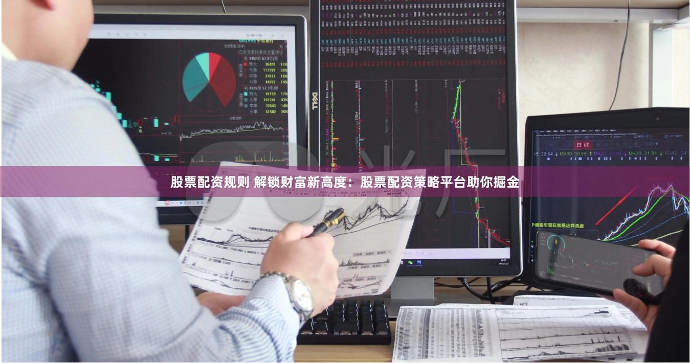 股票配资规则 解锁财富新高度：股票配资策略平台助你掘金