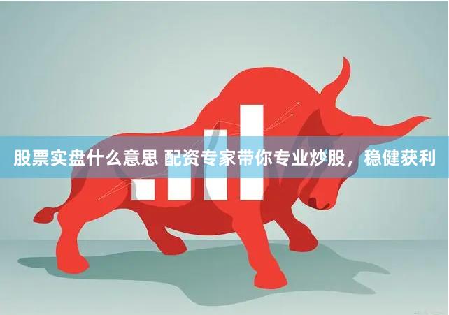 股票实盘什么意思 配资专家带你专业炒股，稳健获利