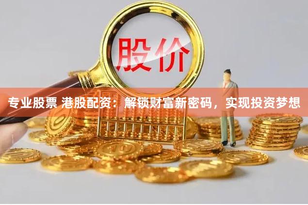 专业股票 港股配资：解锁财富新密码，实现投资梦想