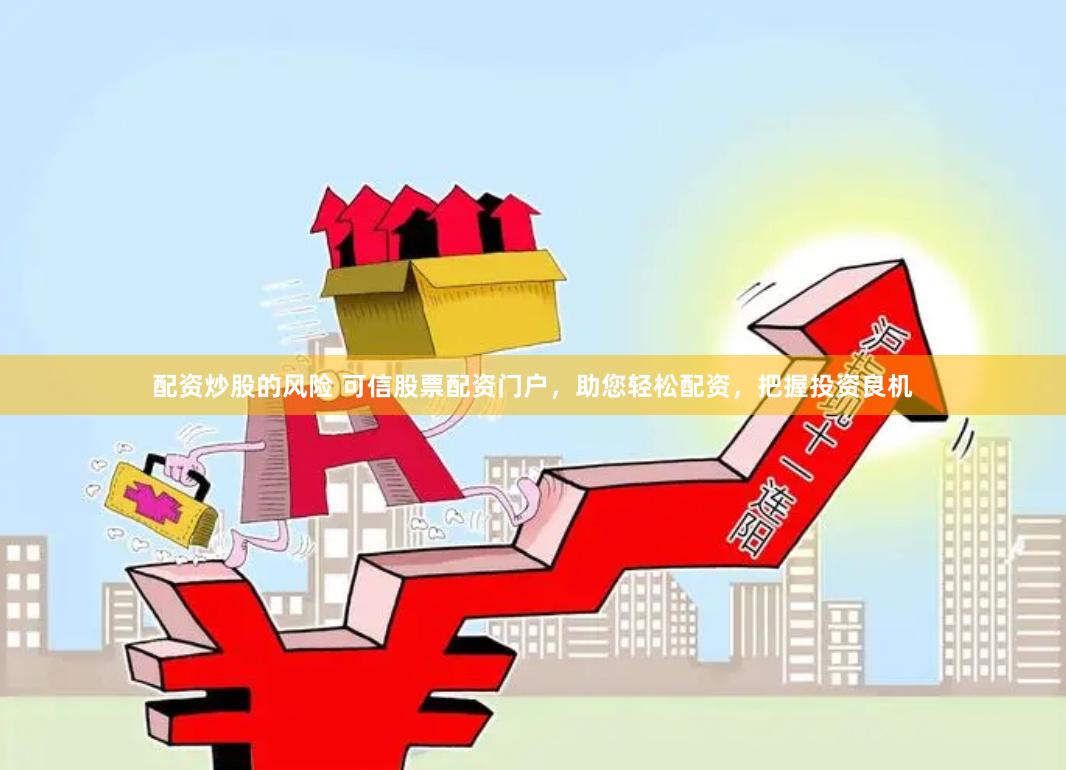 配资炒股的风险 可信股票配资门户，助您轻松配资，把握投资良机