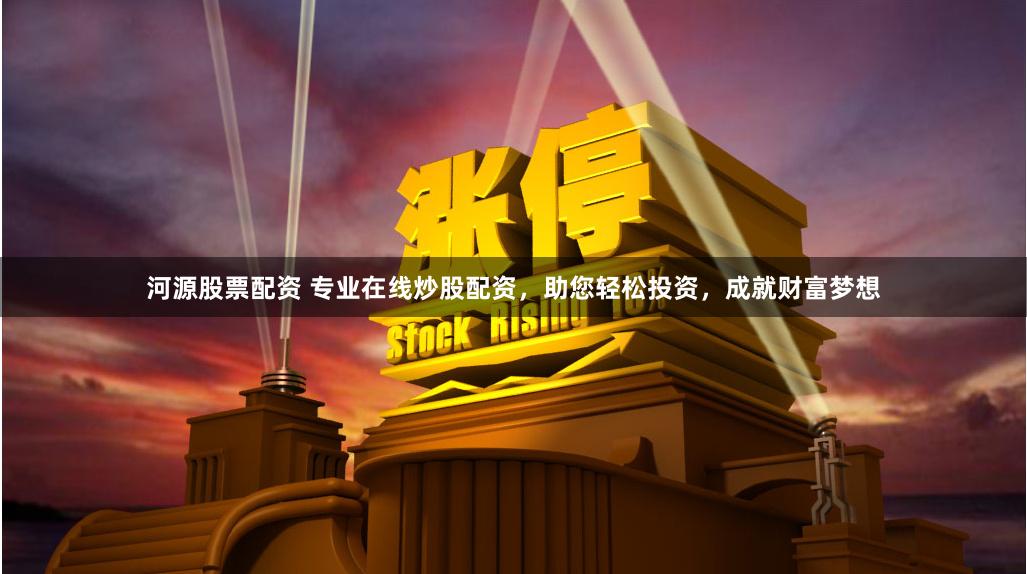河源股票配资 专业在线炒股配资，助您轻松投资，成就财富梦想