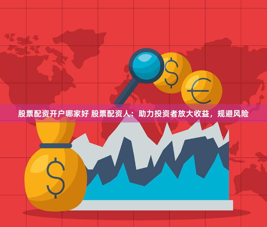 股票配资开户哪家好 股票配资人：助力投资者放大收益，规避风险