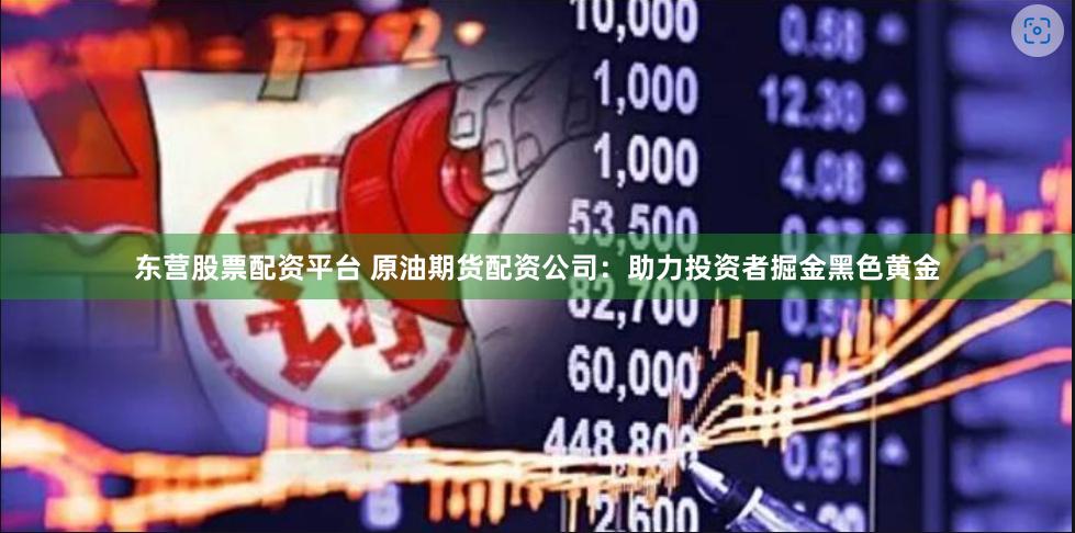 东营股票配资平台 原油期货配资公司：助力投资者掘金黑色黄金