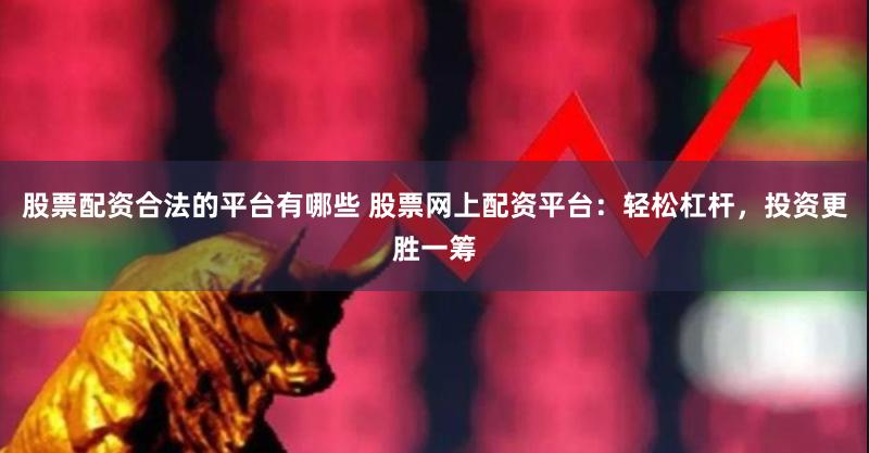 股票配资合法的平台有哪些 股票网上配资平台：轻松杠杆，投资更胜一筹