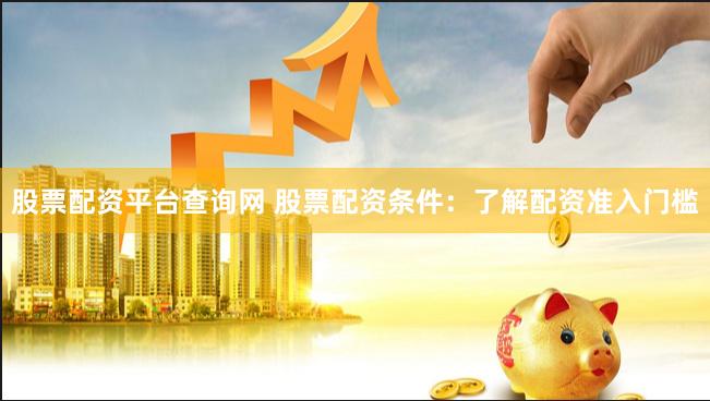 股票配资平台查询网 股票配资条件：了解配资准入门槛