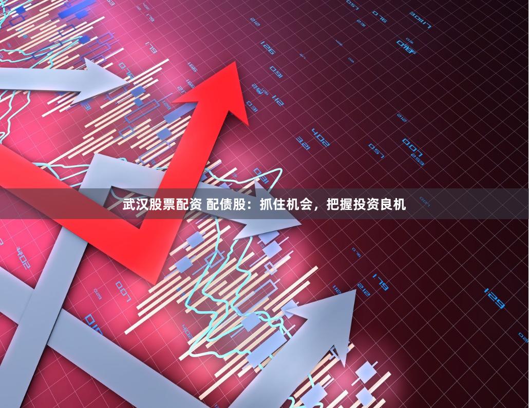 武汉股票配资 配债股：抓住机会，把握投资良机