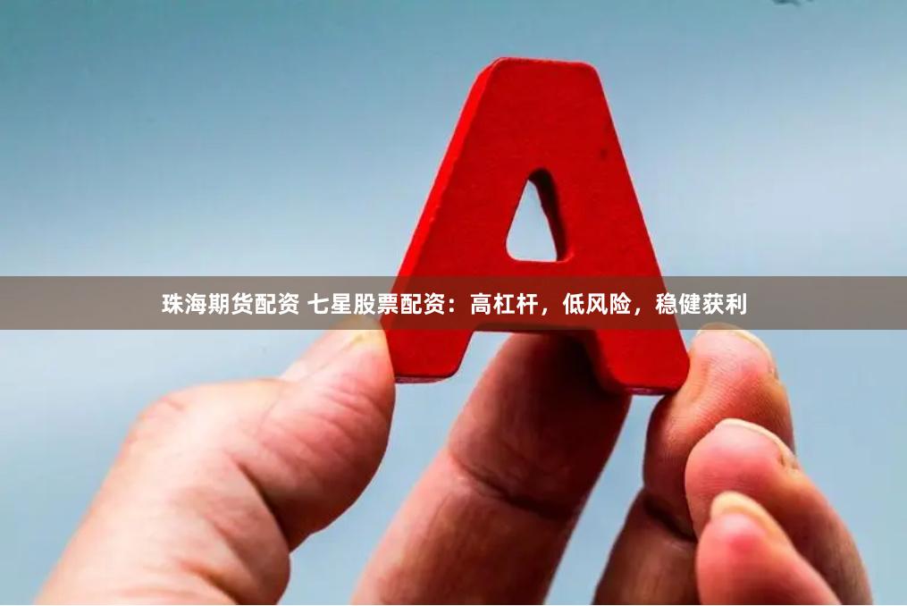 珠海期货配资 七星股票配资：高杠杆，低风险，稳健获利