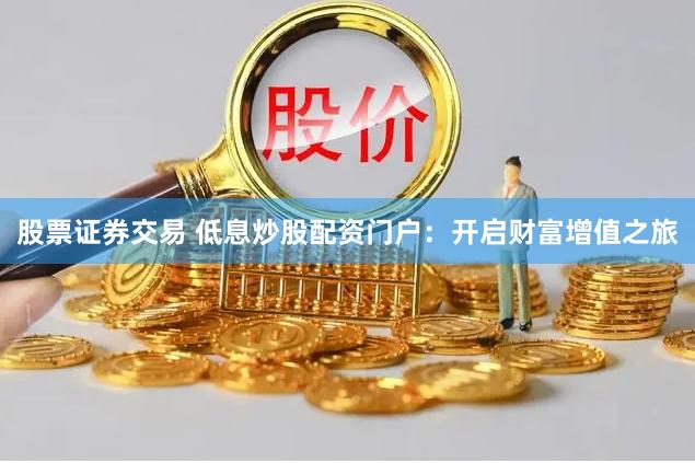 股票证券交易 低息炒股配资门户：开启财富增值之旅