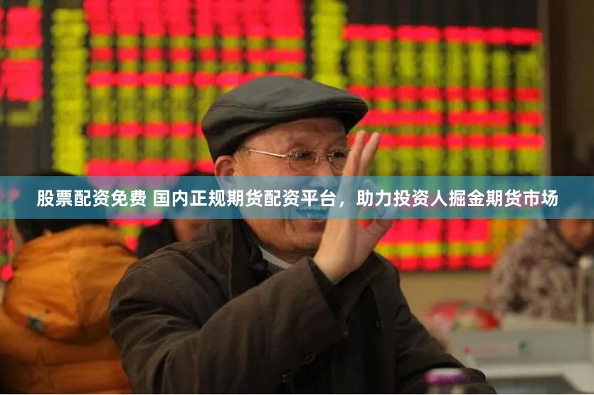 股票配资免费 国内正规期货配资平台，助力投资人掘金期货市场