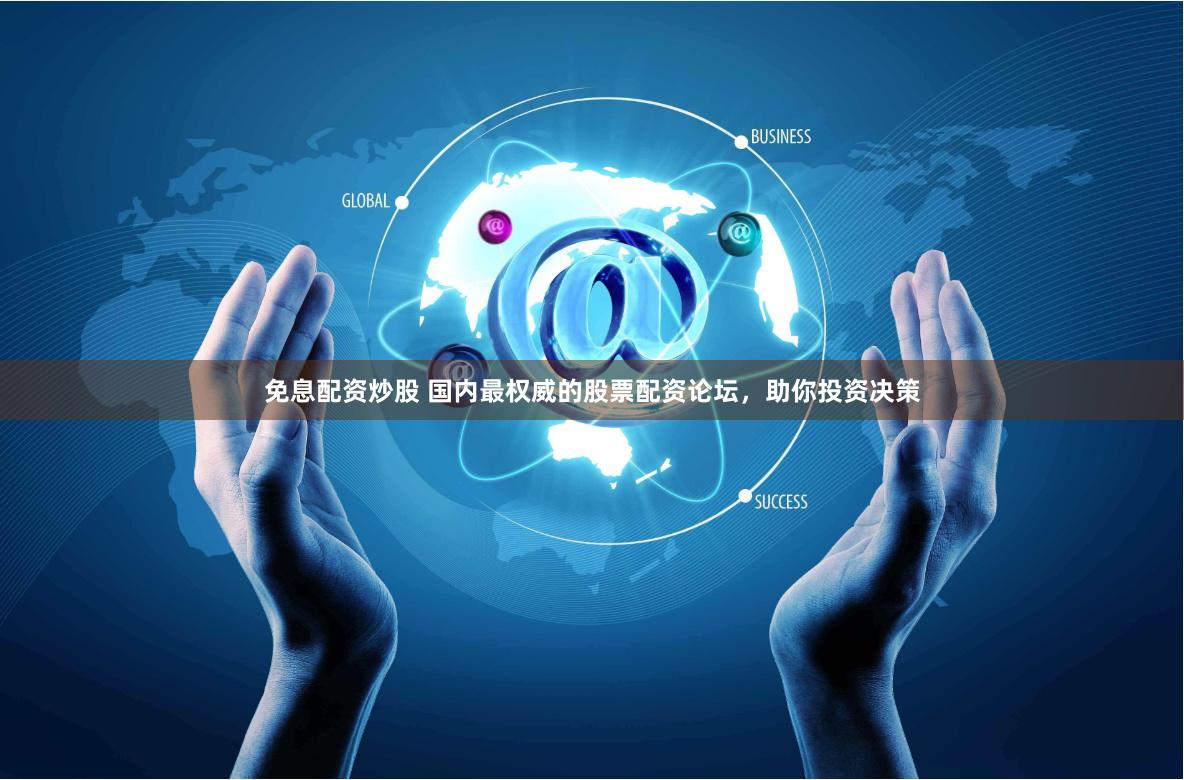 免息配资炒股 国内最权威的股票配资论坛，助你投资决策