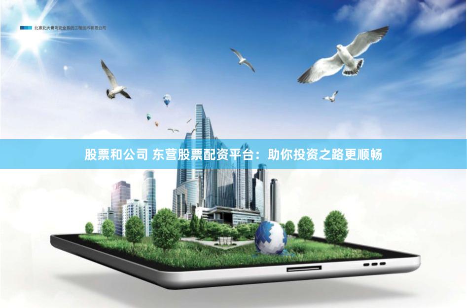 股票和公司 东营股票配资平台：助你投资之路更顺畅