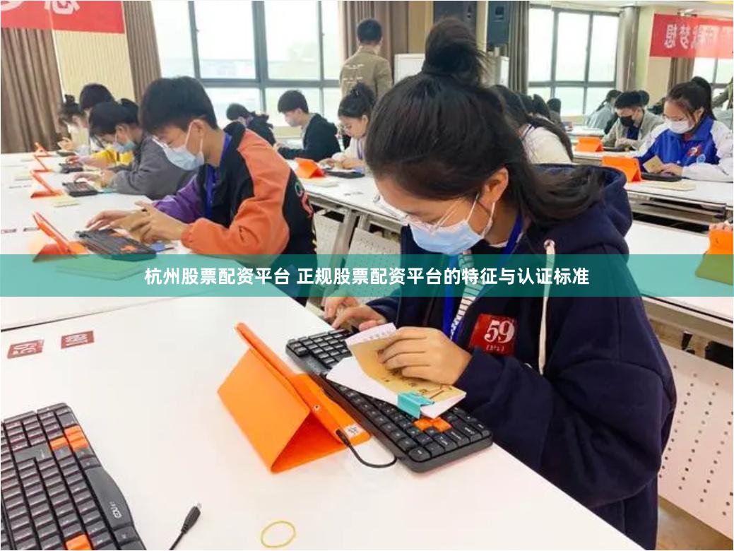 杭州股票配资平台 正规股票配资平台的特征与认证标准