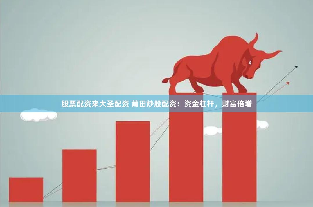 股票配资来大圣配资 莆田炒股配资：资金杠杆，财富倍增
