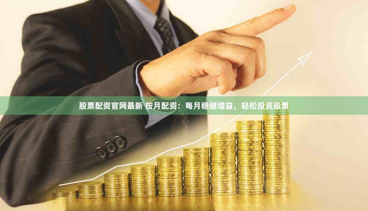 股票配资官网最新 按月配资：每月稳健增益，轻松投资股票