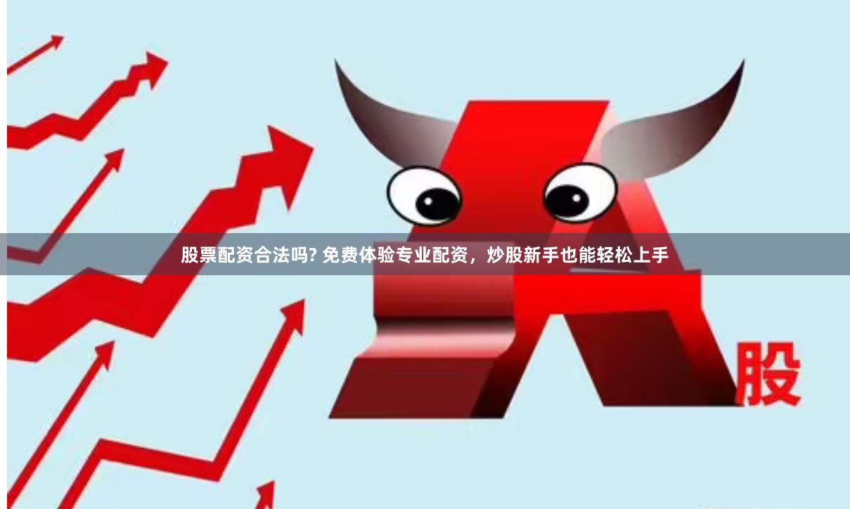 股票配资合法吗? 免费体验专业配资，炒股新手也能轻松上手