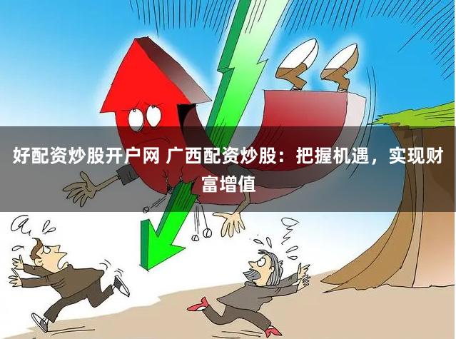 好配资炒股开户网 广西配资炒股：把握机遇，实现财富增值
