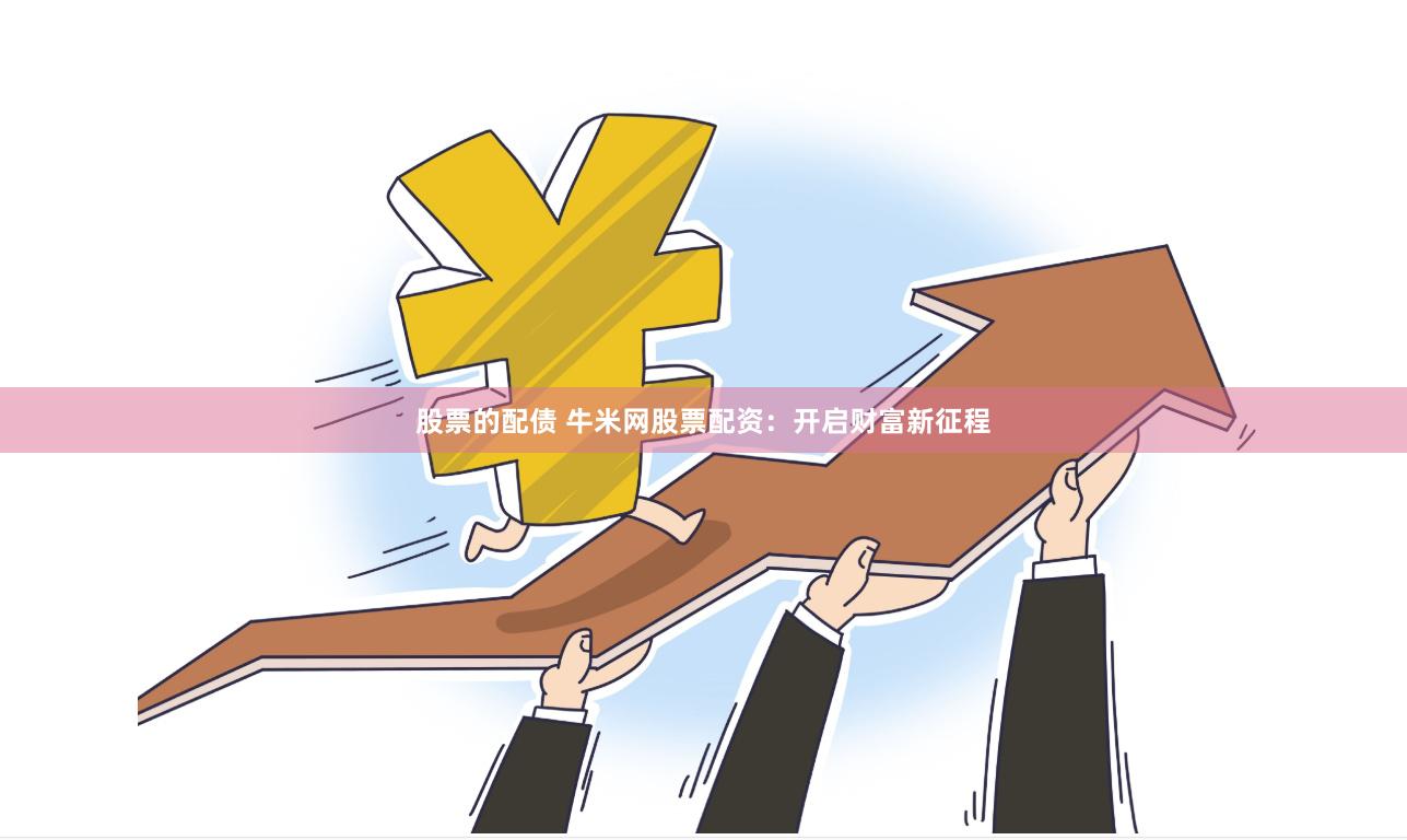 股票的配债 牛米网股票配资：开启财富新征程